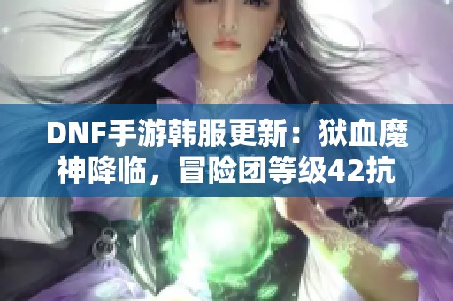 DNF手游韩服更新：狱血魔神降临，冒险团等级42抗魔值6解析