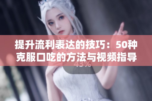 提升流利表达的技巧：50种克服口吃的方法与视频指导