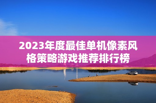 2023年度最佳单机像素风格策略游戏推荐排行榜