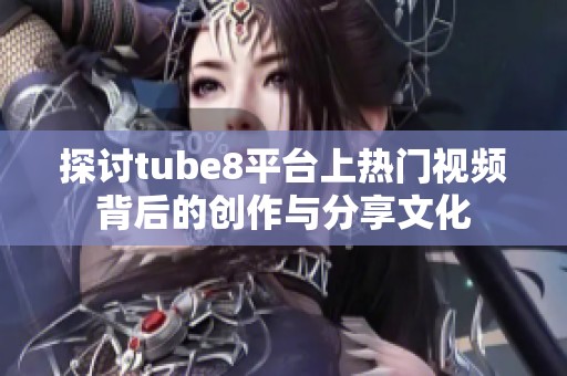 探讨tube8平台上热门视频背后的创作与分享文化