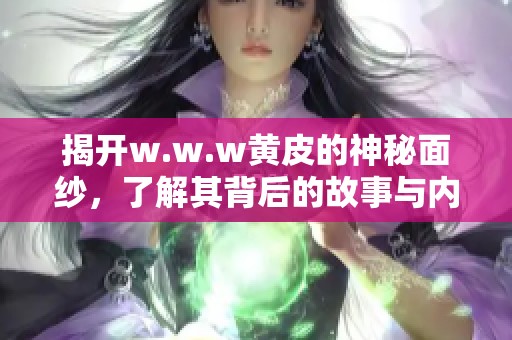 揭开w.w.w黄皮的神秘面纱，了解其背后的故事与内涵