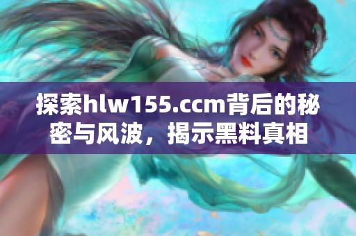 探索hlw155.ccm背后的秘密与风波，揭示黑料真相