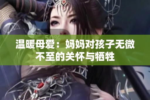 温暖母爱：妈妈对孩子无微不至的关怀与牺牲