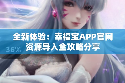 全新体验：幸福宝APP官网资源导入全攻略分享