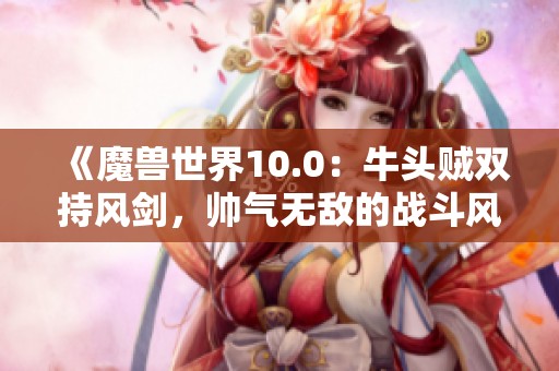 《魔兽世界10.0：牛头贼双持风剑，帅气无敌的战斗风范》