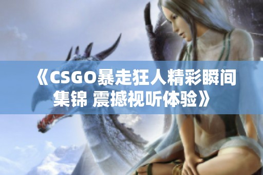 《CSGO暴走狂人精彩瞬间集锦 震撼视听体验》