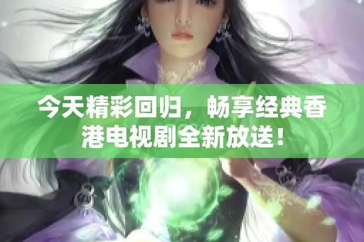 今天精彩回归，畅享经典香港电视剧全新放送！