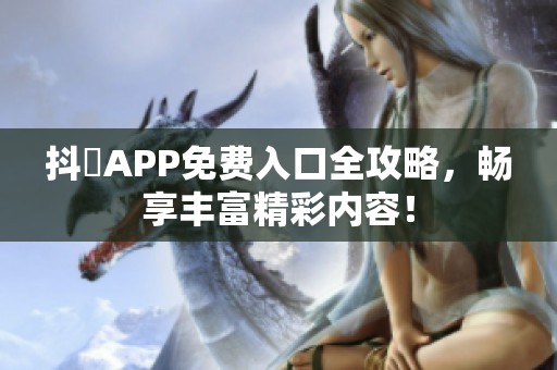 抖抈APP免费入口全攻略，畅享丰富精彩内容！