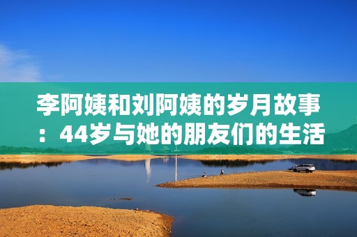 李阿姨和刘阿姨的岁月故事：44岁与她的朋友们的生活点滴