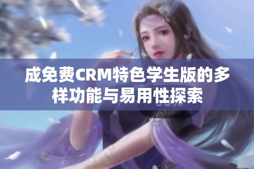 成免费CRM特色学生版的多样功能与易用性探索