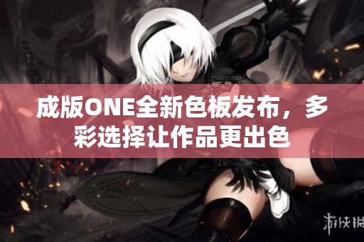 成版ONE全新色板发布，多彩选择让作品更出色