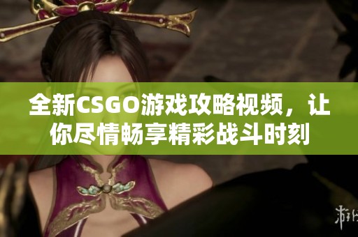 全新CSGO游戏攻略视频，让你尽情畅享精彩战斗时刻