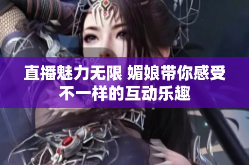 直播魅力无限 媚娘带你感受不一样的互动乐趣