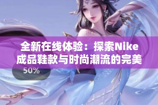 全新在线体验：探索Nike成品鞋款与时尚潮流的完美结合