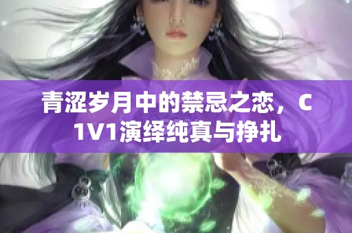 青涩岁月中的禁忌之恋，C1V1演绎纯真与挣扎