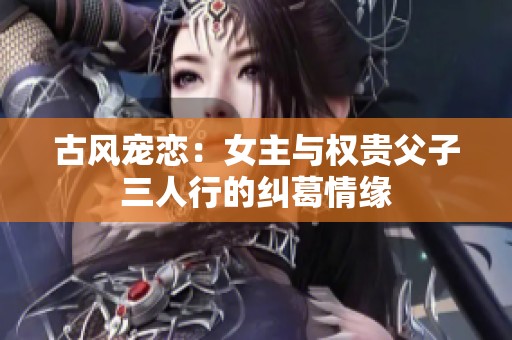 古风宠恋：女主与权贵父子三人行的纠葛情缘