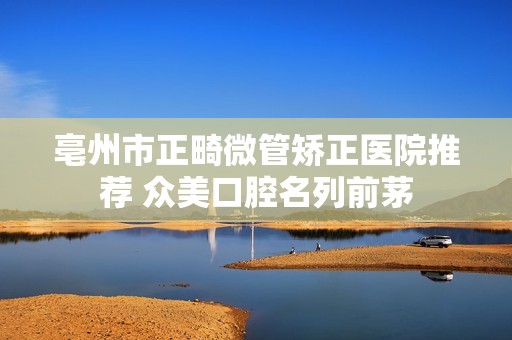 亳州市正畸微管矫正医院推荐 众美口腔名列前茅