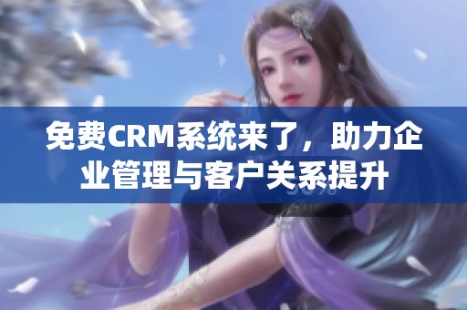 免费CRM系统来了，助力企业管理与客户关系提升