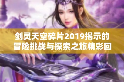 剑灵天空碎片2019揭示的冒险挑战与探索之旅精彩回顾