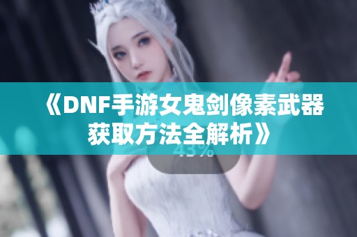 《DNF手游女鬼剑像素武器获取方法全解析》