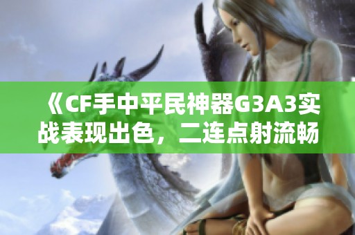 《CF手中平民神器G3A3实战表现出色，二连点射流畅无比》