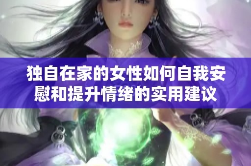 独自在家的女性如何自我安慰和提升情绪的实用建议