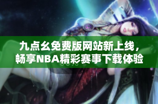 九点幺免费版网站新上线，畅享NBA精彩赛事下载体验