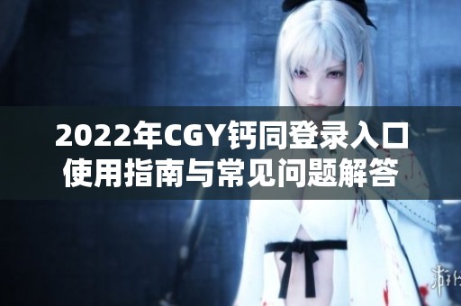 2022年CGY钙同登录入口使用指南与常见问题解答