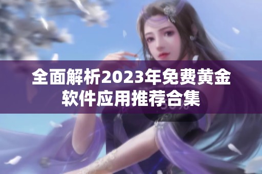 全面解析2023年免费黄金软件应用推荐合集