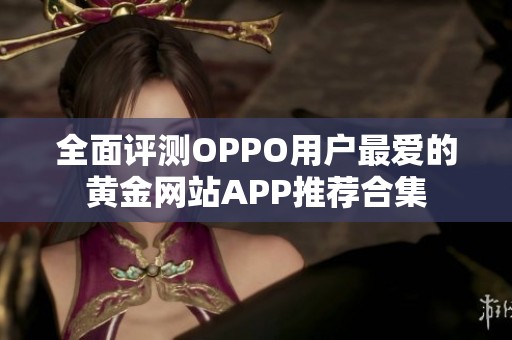 全面评测OPPO用户最爱的黄金网站APP推荐合集