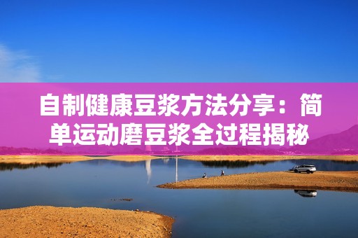 自制健康豆浆方法分享：简单运动磨豆浆全过程揭秘