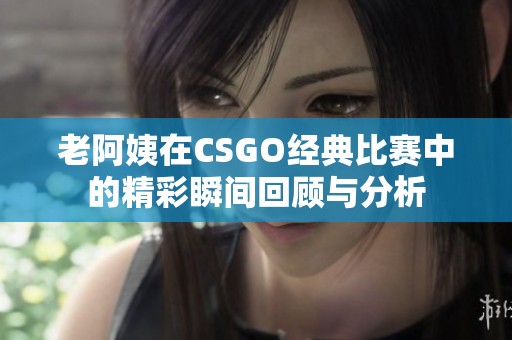 老阿姨在CSGO经典比赛中的精彩瞬间回顾与分析