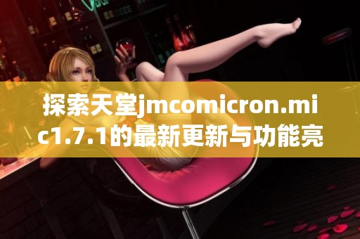 探索天堂jmcomicron.mic1.7.1的最新更新与功能亮点