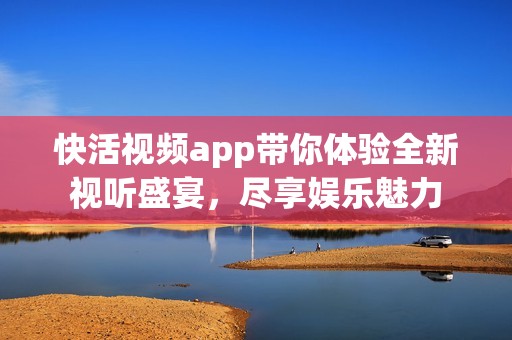 快活视频app带你体验全新视听盛宴，尽享娱乐魅力