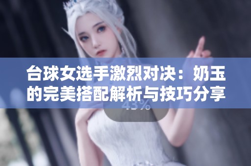 台球女选手激烈对决：奶玉的完美搭配解析与技巧分享