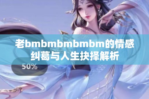 老bmbmbmbmbm的情感纠葛与人生抉择解析