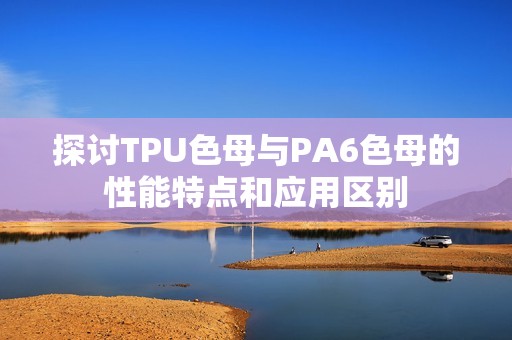 探讨TPU色母与PA6色母的性能特点和应用区别