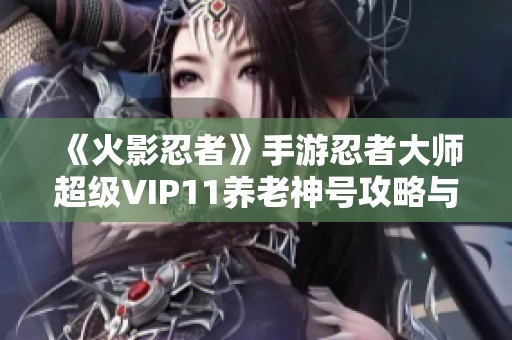 《火影忍者》手游忍者大师超级VIP11养老神号攻略与玩法分享