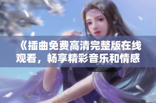 《插曲免费高清完整版在线观看，畅享精彩音乐和情感时刻》