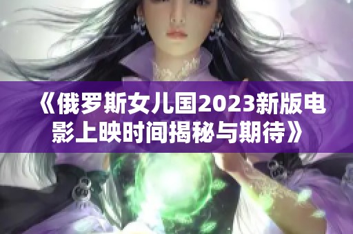 《俄罗斯女儿国2023新版电影上映时间揭秘与期待》