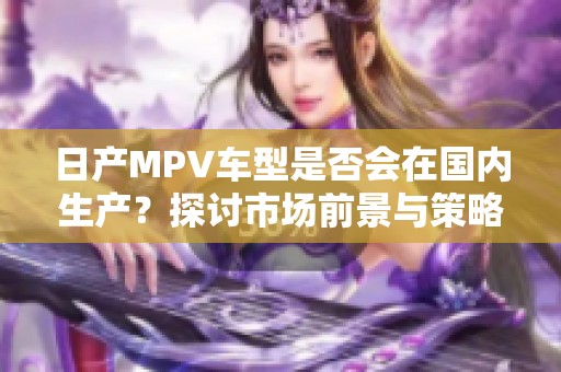 日产MPV车型是否会在国内生产？探讨市场前景与策略