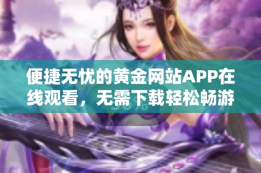 便捷无忧的黄金网站APP在线观看，无需下载轻松畅游