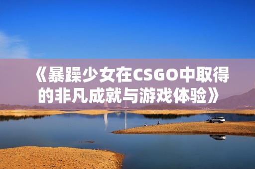 《暴躁少女在CSGO中取得的非凡成就与游戏体验》