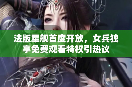 法版军舰首度开放，女兵独享免费观看特权引热议