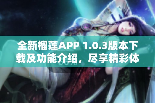 全新榴莲APP 1.0.3版本下载及功能介绍，尽享精彩体验