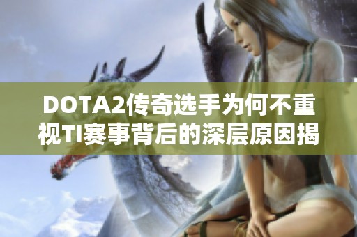 DOTA2传奇选手为何不重视TI赛事背后的深层原因揭秘