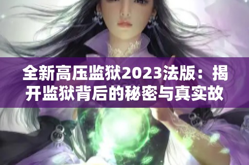 全新高压监狱2023法版：揭开监狱背后的秘密与真实故事