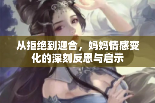 从拒绝到迎合，妈妈情感变化的深刻反思与启示