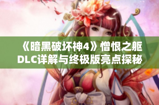 《暗黑破坏神4》憎恨之躯DLC详解与终极版亮点探秘