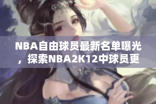 NBA自由球员最新名单曝光，探索NBA2K12中球员更新详情